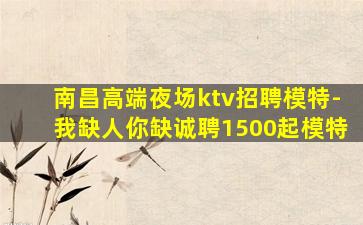 南昌高端夜场ktv招聘模特-我缺人你缺诚聘1500起模特