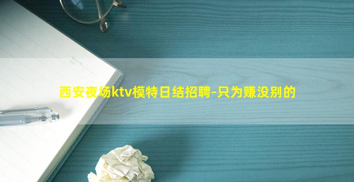 西安夜场ktv模特日结招聘-只为赚没别的