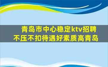 青岛市中心稳定ktv招聘不压不扣待遇好素质高青岛